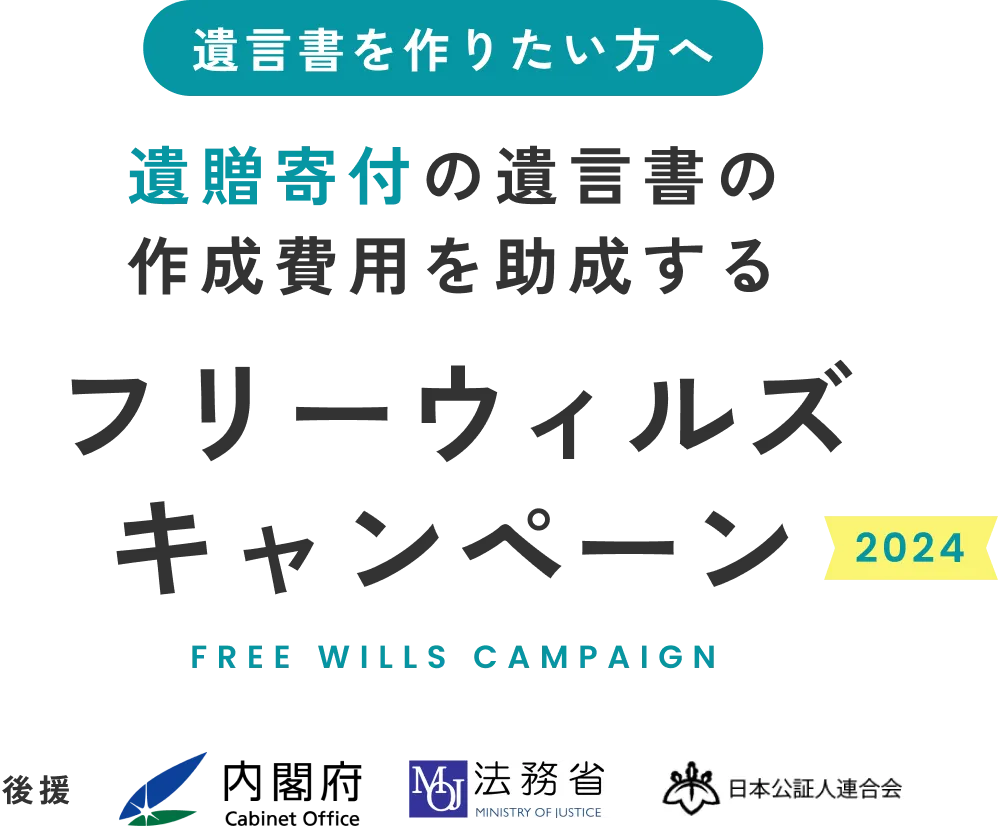 遺言書を作りたい方へ
遺贈寄付の遺言書の
作成費用を助成する
フリーウィルズキャンペーン2024
後援　内閣府　法務省　日本公証人連合会