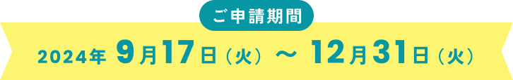 ご申請期間
2024年 9月17日（火）〜 12月31日（火）