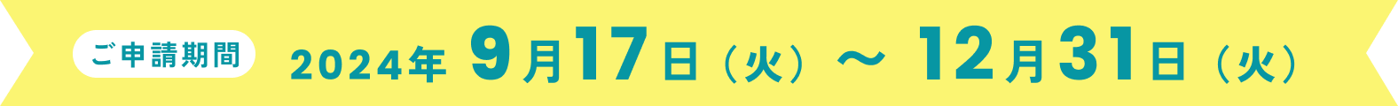 ご申請期間
2024年 9月17日（火）〜 12月31日（火）